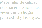 Materiales de calidad que hacen de nuestras viviendas un hogar para usted y los suyos.